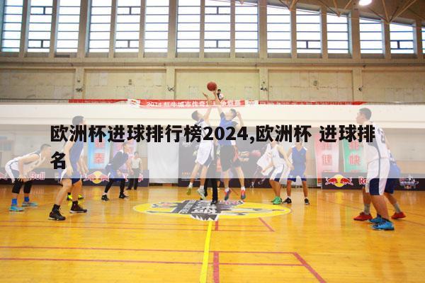 欧洲杯进球排行榜2024,欧洲杯 进球排名