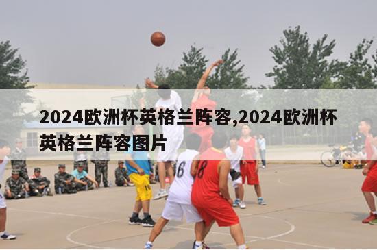 2024欧洲杯英格兰阵容,2024欧洲杯英格兰阵容图片