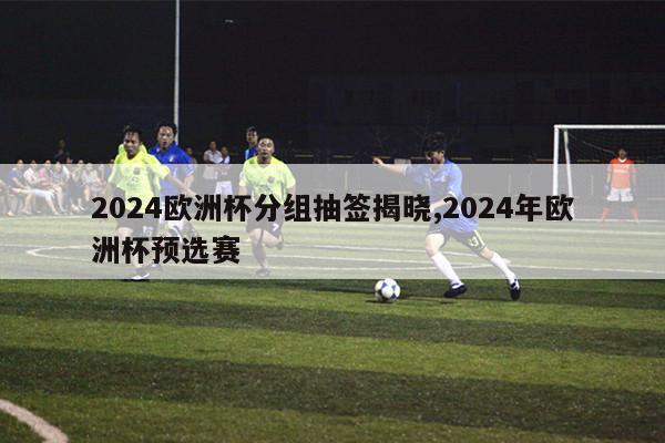 2024欧洲杯分组抽签揭晓,2024年欧洲杯预选赛