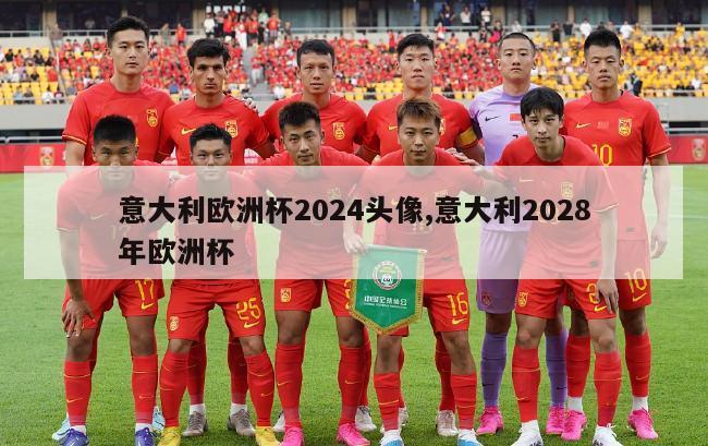 意大利欧洲杯2024头像,意大利2028年欧洲杯