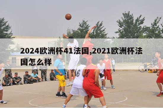 2024欧洲杯41法国,2021欧洲杯法国怎么样