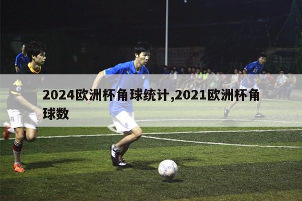 2024欧洲杯角球统计,2021欧洲杯角球数