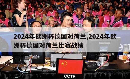 2024年欧洲杯德国对荷兰,2024年欧洲杯德国对荷兰比赛战绩