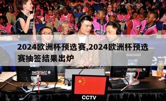 2024欧洲杯预选赛,2024欧洲杯预选赛抽签结果出炉