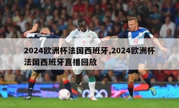 2024欧洲杯法国西班牙,2024欧洲杯法国西班牙直播回放