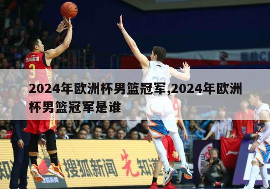 2024年欧洲杯男篮冠军,2024年欧洲杯男篮冠军是谁