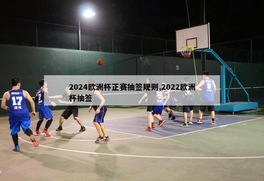 2024欧洲杯正赛抽签规则,2022欧洲杯抽签