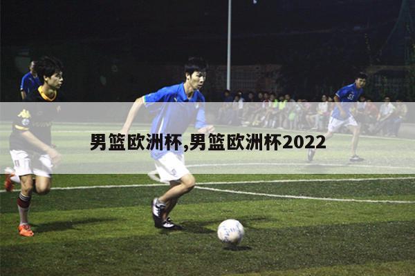 男篮欧洲杯,男篮欧洲杯2022