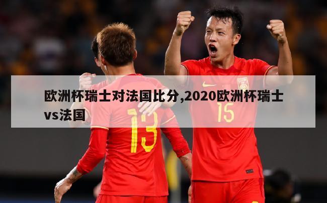 欧洲杯瑞士对法国比分,2020欧洲杯瑞士vs法国