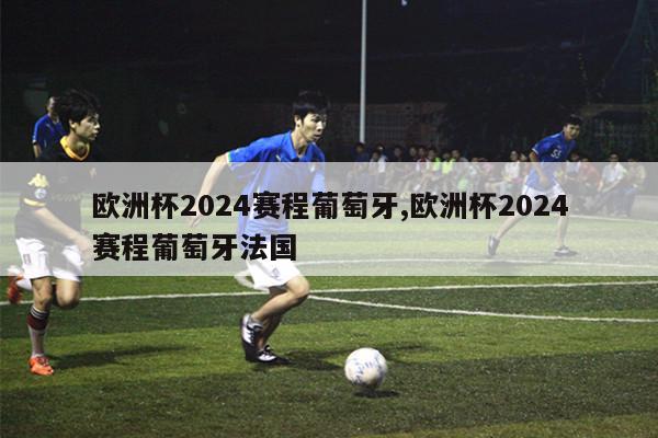 欧洲杯2024赛程葡萄牙,欧洲杯2024赛程葡萄牙法国