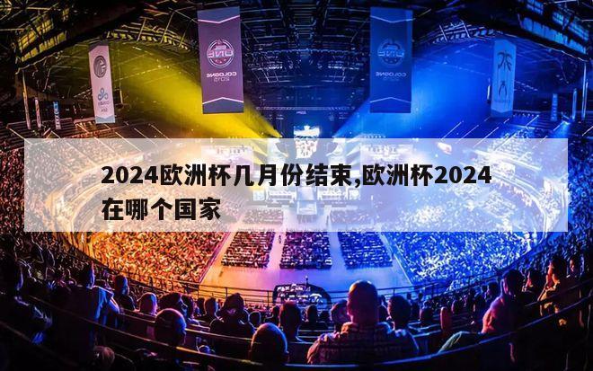 2024欧洲杯几月份结束,欧洲杯2024在哪个国家