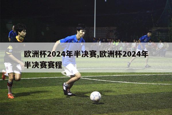 欧洲杯2024年半决赛,欧洲杯2024年半决赛赛程