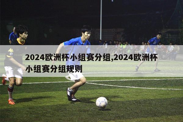 2024欧洲杯小组赛分组,2024欧洲杯小组赛分组规则