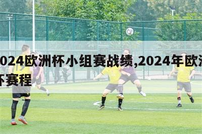 2024欧洲杯小组赛战绩,2024年欧洲杯赛程