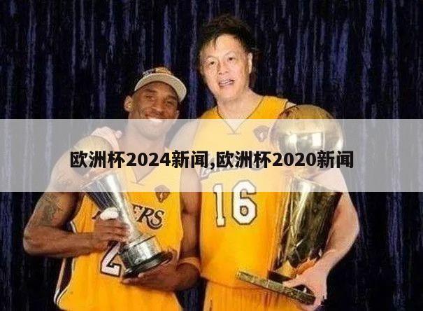 欧洲杯2024新闻,欧洲杯2020新闻