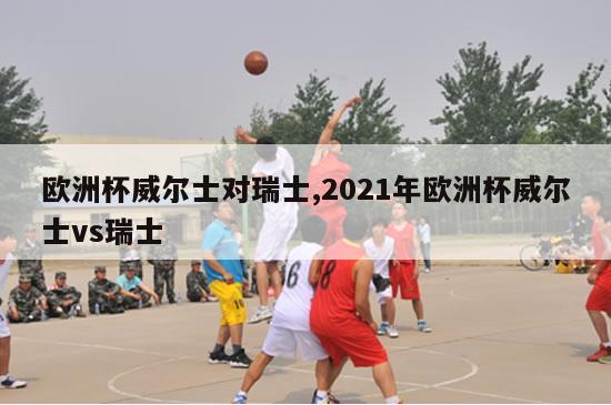 欧洲杯威尔士对瑞士,2021年欧洲杯威尔士vs瑞士