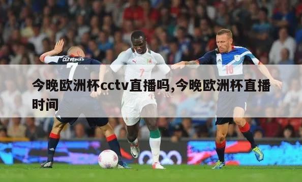 今晚欧洲杯cctv直播吗,今晚欧洲杯直播时间