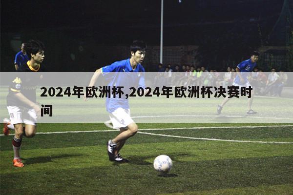 2024年欧洲杯,2024年欧洲杯决赛时间