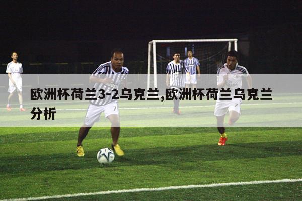 欧洲杯荷兰3-2乌克兰,欧洲杯荷兰乌克兰分析