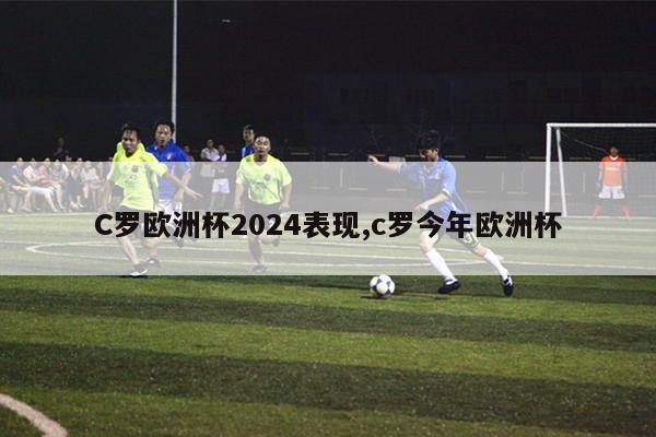 C罗欧洲杯2024表现,c罗今年欧洲杯